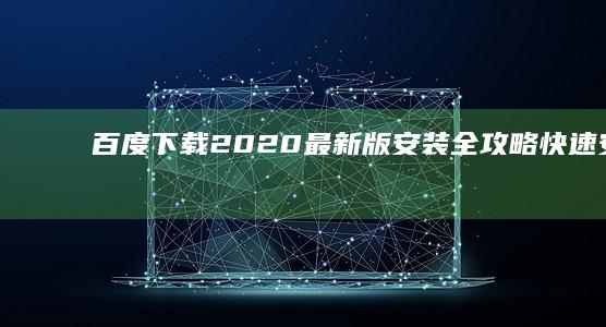 百度下载2020最新版安装全攻略：快速安装与启动