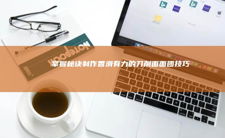 掌握秘诀：制作香滑有力的刀削面面团技巧